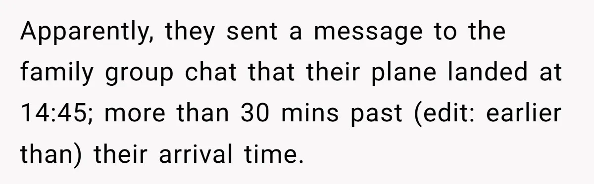 Apparently, they sent a message to the family group chat that their plane landed at 14:45; more than 30 mins past (edit: earlier than) their arrival time.