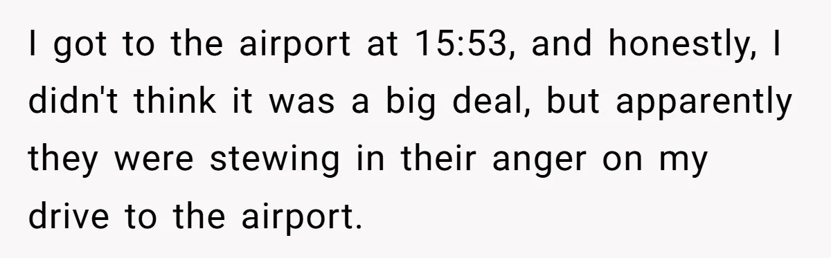 I got to the airport at 15:53, and honestly, I didn't think it was a big deal, but apparently they were stewing in their anger on my drive to the...