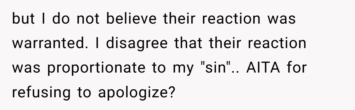 but I do not believe their reaction was warranted. I disagree that their reaction was proportionate to my "sin".. AITA for refusing to apologize?