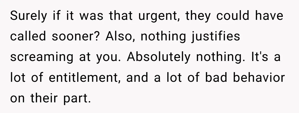 Surely if it was that urgent, they could have called sooner? Also, nothing justifies screaming at you. Absolutely nothing. It's a lot of entitlement, and a lot of bad behavior...