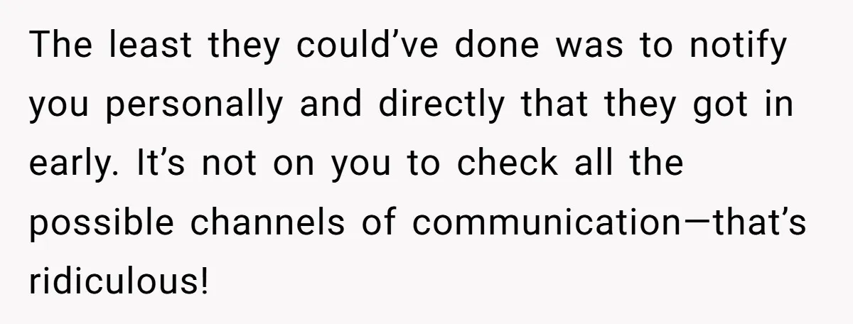 The least they could’ve done was to notify you personally and directly that they got in early. It’s not on you to check all the possible channels of communication—that’s ridiculous!