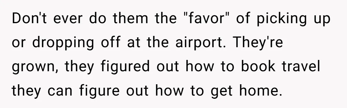Don't ever do them the "favor" of picking up or dropping off at the airport. They're grown, they figured out how to book travel they can figure out how to...