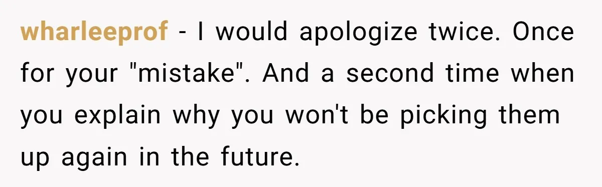wharleeprof − I would apologize twice. Once for your "mistake". And a second time when you explain why you won't be picking them up again in the future.