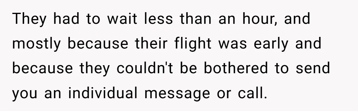 They had to wait less than an hour, and mostly because their flight was early and because they couldn't be bothered to send you an individual message or call.