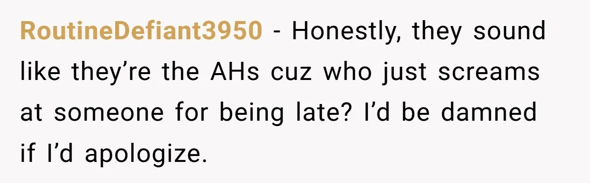RoutineDefiant3950 − Honestly, they sound like they’re the AHs cuz who just screams at someone for being late? I’d be damned if I’d apologize.