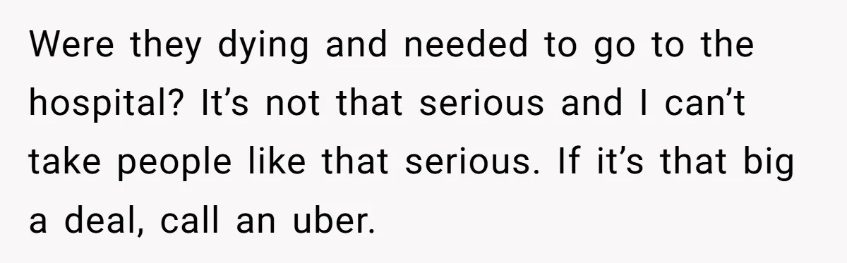 Were they dying and needed to go to the hospital? It’s not that serious and I can’t take people like that serious. If it’s that big a deal, call an...