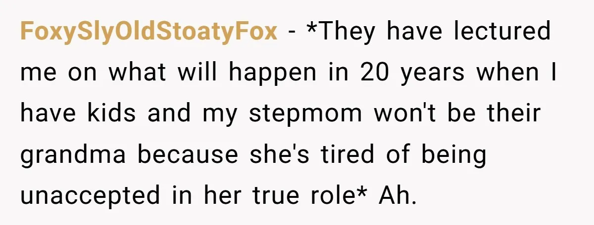 FoxySlyOldStoatyFox − *They have lectured me on what will happen in 20 years when I have kids and my stepmom won't be their grandma because she's tired of being unaccepted...