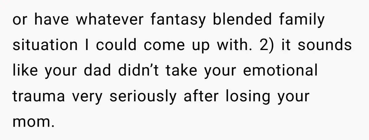 or have whatever fantasy blended family situation I could come up with. 2) it sounds like your dad didn’t take your emotional trauma very seriously after losing your mom.