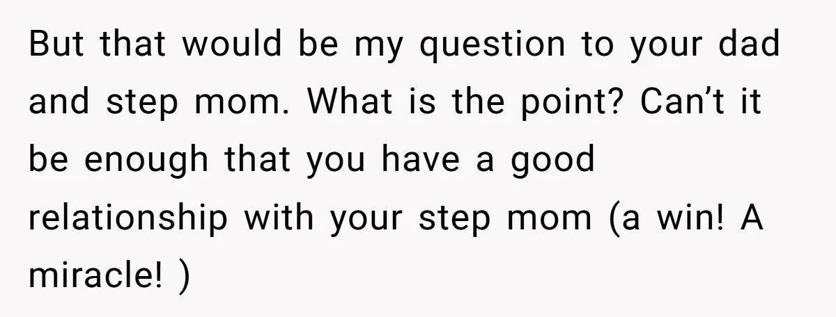 But that would be my question to your dad and step mom. What is the point? Can’t it be enough that you have a good relationship with your step mom...