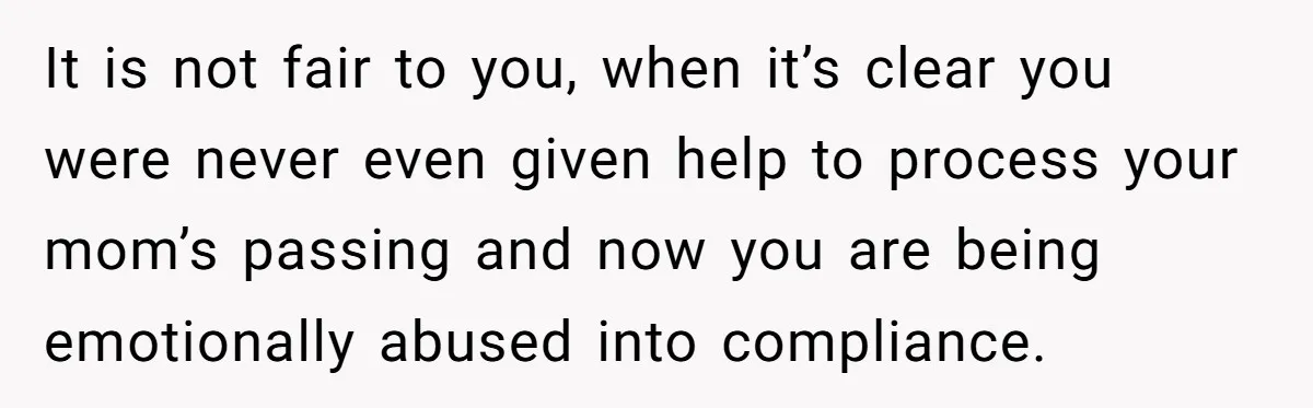 It is not fair to you, when it’s clear you were never even given help to process your mom’s passing and now you are being emotionally abused into compliance.