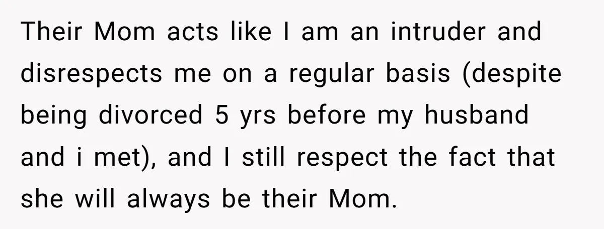 Their Mom acts like I am an intruder and disrespects me on a regular basis (despite being divorced 5 yrs before my husband and i met), and I still respect...