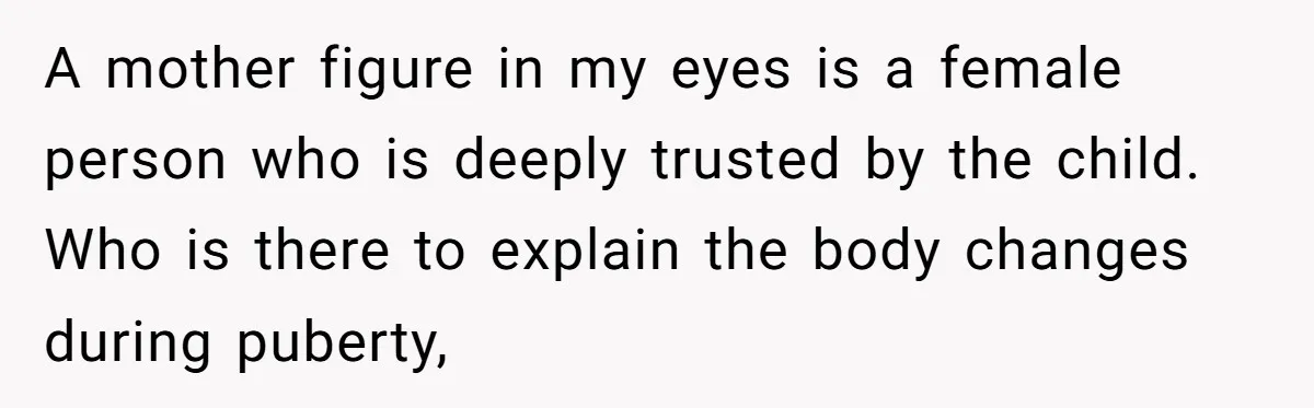A mother figure in my eyes is a female person who is deeply trusted by the child. Who is there to explain the body changes during puberty,