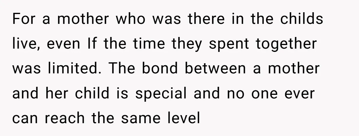 For a mother who was there in the childs live, even If the time they spent together was limited. The bond between a mother and her child is special and...