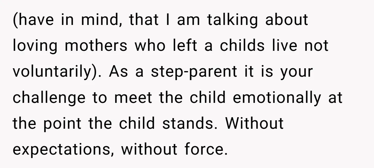 (have in mind, that I am talking about loving mothers who left a childs live not voluntarily). As a step-parent it is your challenge to meet the child emotionally at...