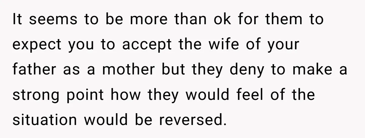 It seems to be more than ok for them to expect you to accept the wife of your father as a mother but they deny to make a strong point...