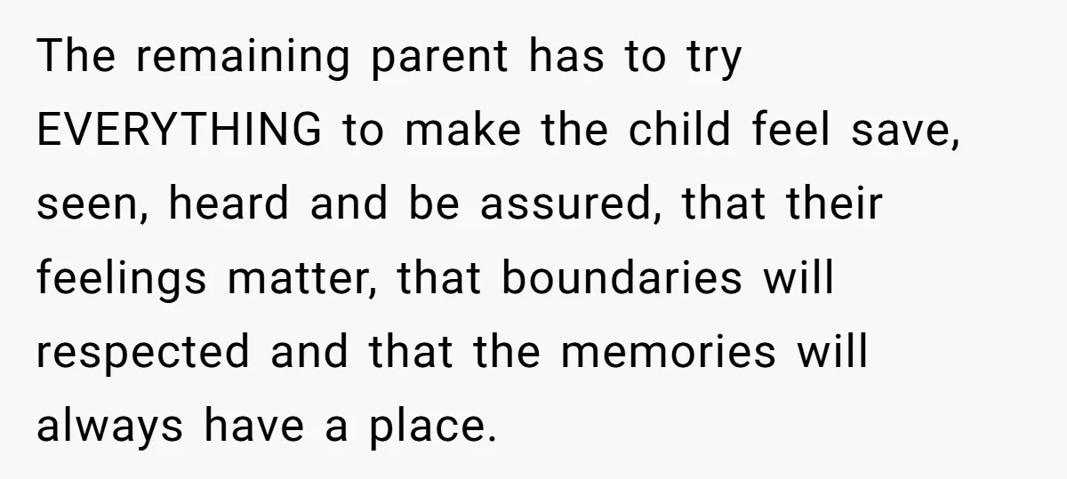 The remaining parent has to try EVERYTHING to make the child feel save, seen, heard and be assured, that their feelings matter, that boundaries will respected and that the memories...