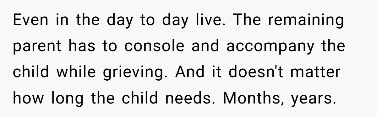 Even in the day to day live. The remaining parent has to console and accompany the child while grieving. And it doesn't matter how long the child needs. Months, years.