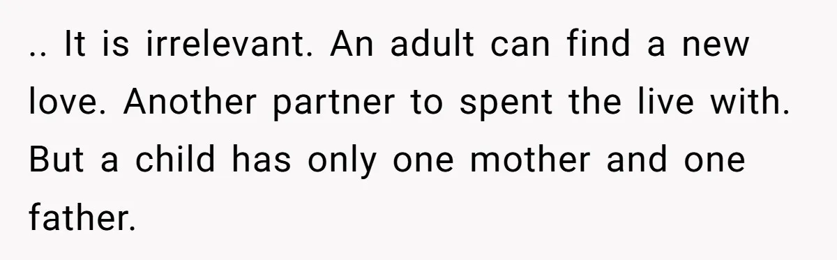 .. It is irrelevant. An adult can find a new love. Another partner to spent the live with. But a child has only one mother and one father.