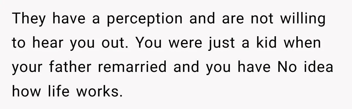 They have a perception and are not willing to hear you out. You were just a kid when your father remarried and you have No idea how life works.