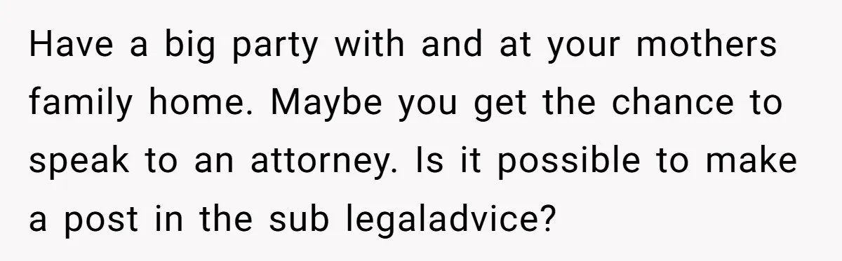 Have a big party with and at your mothers family home. Maybe you get the chance to speak to an attorney. Is it possible to make a post in the...