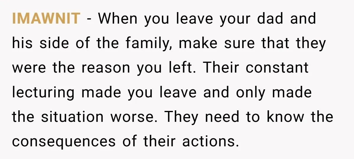 IMAWNIT − When you leave your dad and his side of the family, make sure that they were the reason you left. Their constant lecturing made you leave and only...
