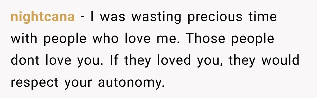 nightcana − I was wasting precious time with people who love me. Those people dont love you. If they loved you, they would respect your autonomy.