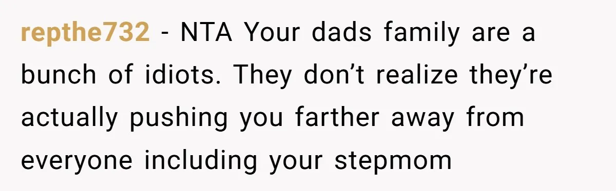 repthe732 − NTA Your dads family are a bunch of idiots. They don’t realize they’re actually pushing you farther away from everyone including your stepmom