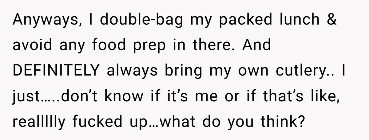 Anyways, I double-bag my packed lunch & avoid any food prep in there. And DEFINITELY always bring my own cutlery.. I just…..don’t know if it’s me or if that’s like,...