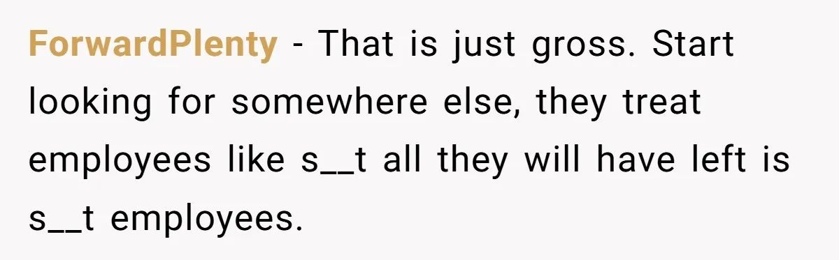 ForwardPlenty − That is just gross. Start looking for somewhere else, they treat employees like s__t all they will have left is s__t employees.