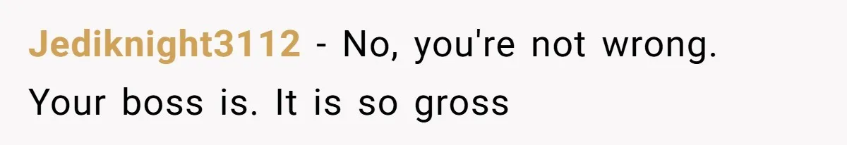 Jediknight3112 − No, you're not wrong. Your boss is. It is so gross