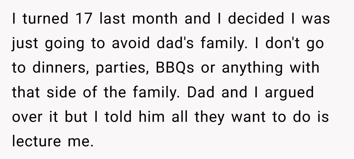 I turned 17 last month and I decided I was just going to avoid dad's family. I don't go to dinners, parties, BBQs or anything with that side of the...