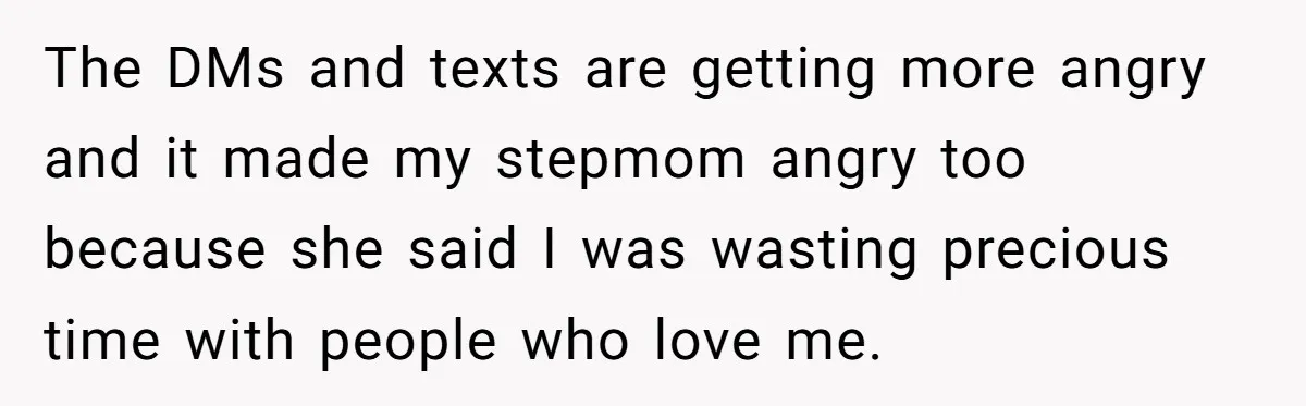 The DMs and texts are getting more angry and it made my stepmom angry too because she said I was wasting precious time with people who love me.