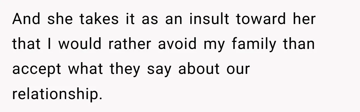 And she takes it as an insult toward her that I would rather avoid my family than accept what they say about our relationship.