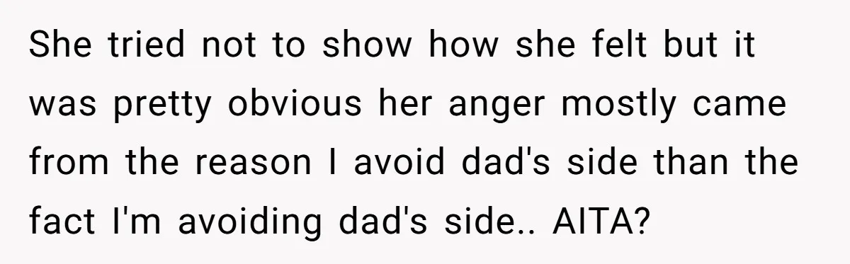 She tried not to show how she felt but it was pretty obvious her anger mostly came from the reason I avoid dad's side than the fact I'm avoiding dad's...