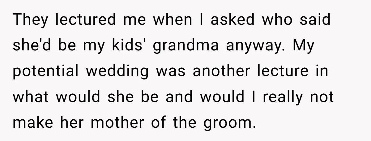 They lectured me when I asked who said she'd be my kids' grandma anyway. My potential wedding was another lecture in what would she be and would I really not...