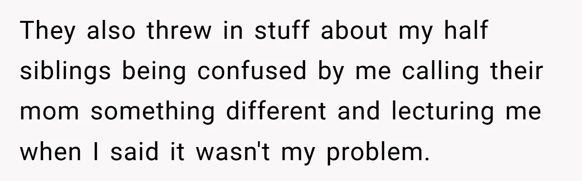They also threw in stuff about my half siblings being confused by me calling their mom something different and lecturing me when I said it wasn't my problem.