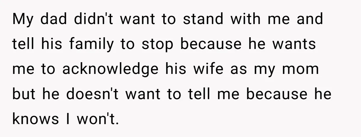 My dad didn't want to stand with me and tell his family to stop because he wants me to acknowledge his wife as my mom but he doesn't want to...