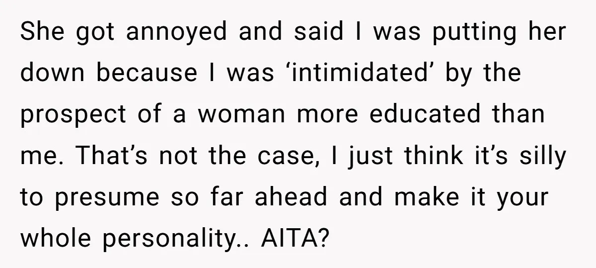 She got annoyed and said I was putting her down because I was ‘intimidated’ by the prospect of a woman more educated than me. That’s not the case, I just...