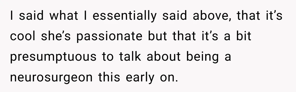 I said what I essentially said above, that it’s cool she’s passionate but that it’s a bit presumptuous to talk about being a neurosurgeon this early on.