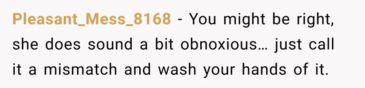 Pleasant_Mess_8168 − You might be right, she does sound a bit obnoxious… just call it a mismatch and wash your hands of it.