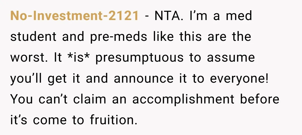 No-Investment-2121 − NTA. I’m a med student and pre-meds like this are the worst. It *is* presumptuous to assume you’ll get it and announce it to everyone! You can’t claim...
