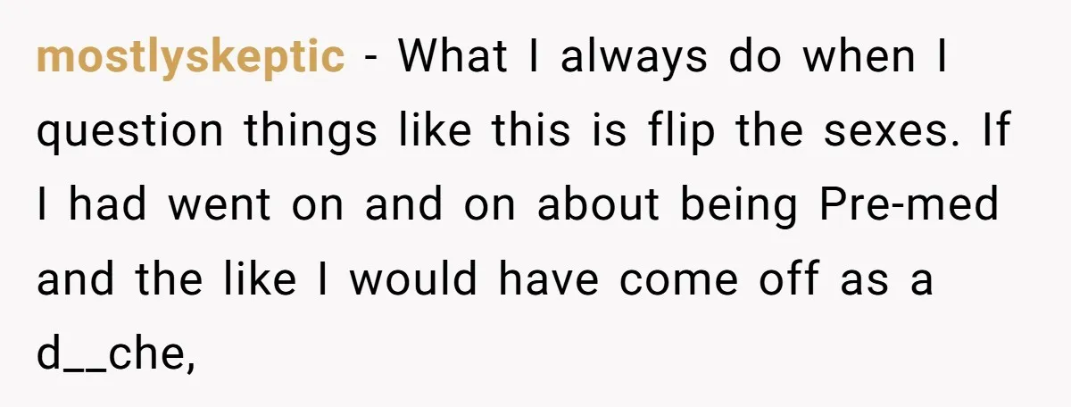 mostlyskeptic − What I always do when I question things like this is flip the sexes. If I had went on and on about being Pre-med and the like I...