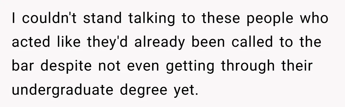 I couldn't stand talking to these people who acted like they'd already been called to the bar despite not even getting through their undergraduate degree yet.
