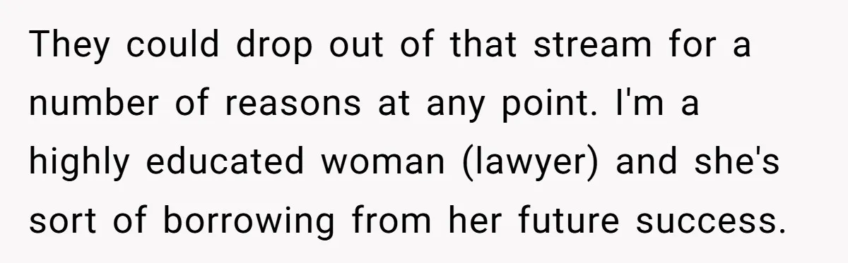 They could drop out of that stream for a number of reasons at any point. I'm a highly educated woman (lawyer) and she's sort of borrowing from her future success.