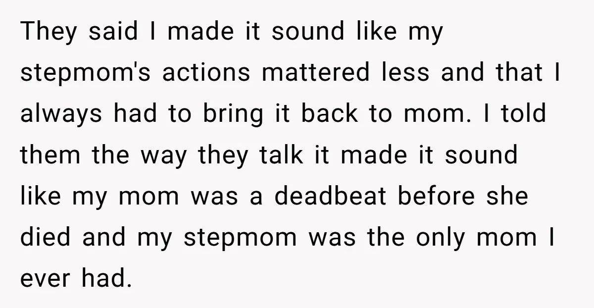 They said I made it sound like my stepmom's actions mattered less and that I always had to bring it back to mom. I told them the way they talk...