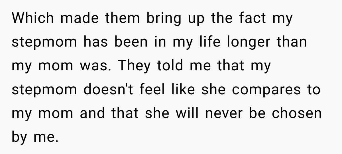 Which made them bring up the fact my stepmom has been in my life longer than my mom was. They told me that my stepmom doesn't feel like she compares...