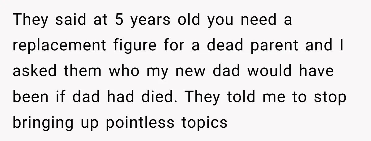 They said at 5 years old you need a replacement figure for a dead parent and I asked them who my new dad would have been if dad had died....