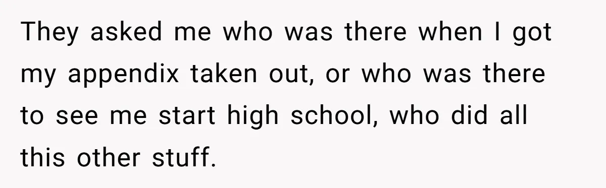 They asked me who was there when I got my appendix taken out, or who was there to see me start high school, who did all this other stuff.
