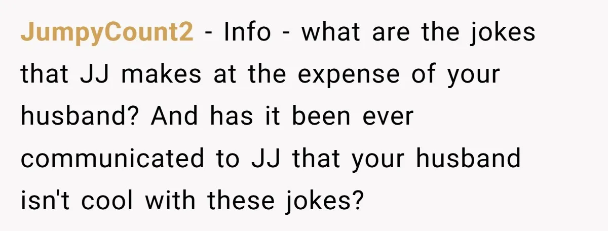 JumpyCount2 − Info - what are the jokes that JJ makes at the expense of your husband? And has it been ever communicated to JJ that your husband isn't cool...