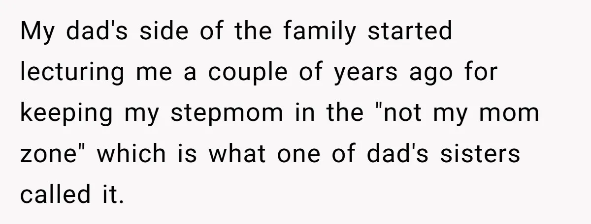 My dad's side of the family started lecturing me a couple of years ago for keeping my stepmom in the "not my mom zone" which is what one of dad's...